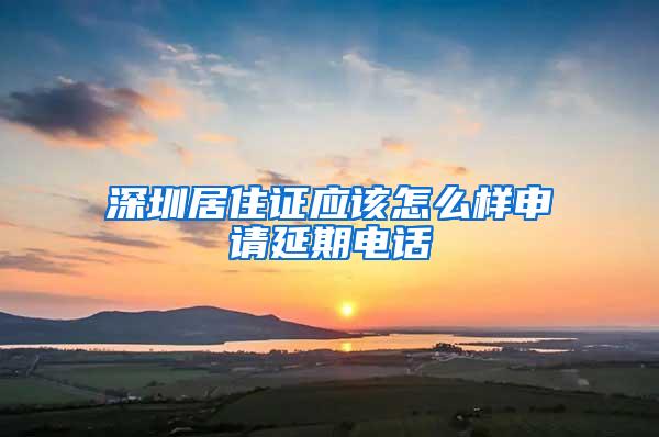 深圳居住证应该怎么样申请延期电话