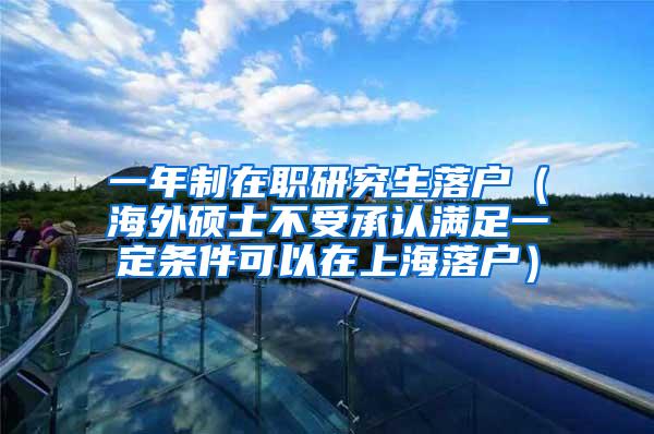 一年制在职研究生落户（海外硕士不受承认满足一定条件可以在上海落户）