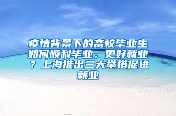 疫情背景下的高校毕业生如何顺利毕业，更好就业？上海推出三大举措促进就业