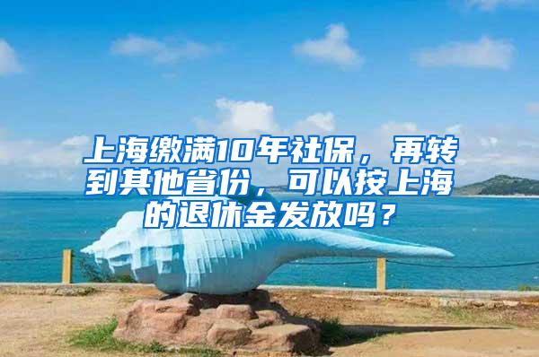 上海缴满10年社保，再转到其他省份，可以按上海的退休金发放吗？