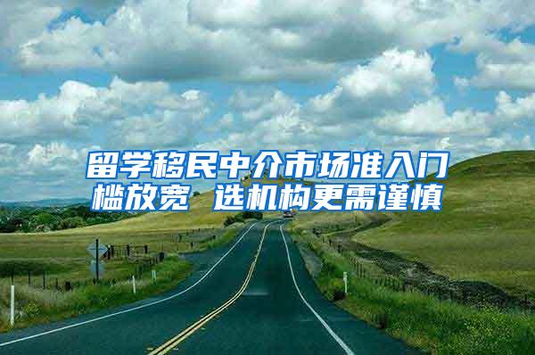 留学移民中介市场准入门槛放宽 选机构更需谨慎