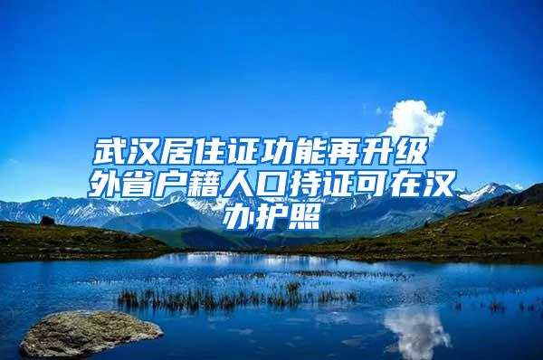 武汉居住证功能再升级 外省户籍人口持证可在汉办护照