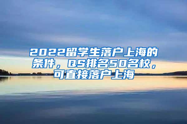 2022留学生落户上海的条件，QS排名50名校，可直接落户上海