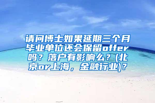 请问博士如果延期三个月毕业单位还会保留offer吗？落户有影响么？(北京or上海，金融行业)？