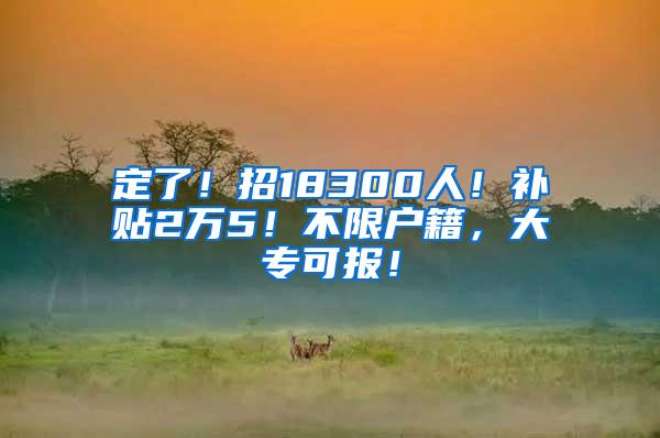 定了！招18300人！补贴2万5！不限户籍，大专可报！