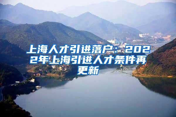 上海人才引进落户：2022年上海引进人才条件再更新