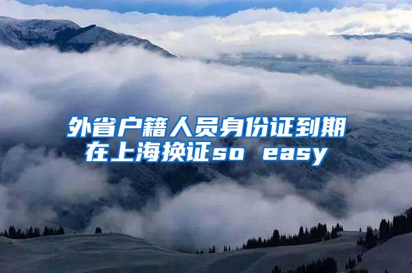 外省户籍人员身份证到期在上海换证so easy