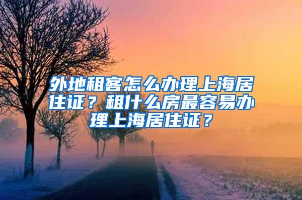 外地租客怎么办理上海居住证？租什么房最容易办理上海居住证？