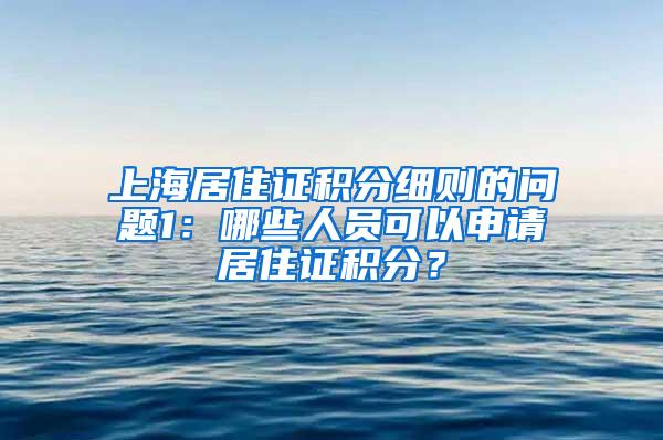 上海居住证积分细则的问题1：哪些人员可以申请居住证积分？