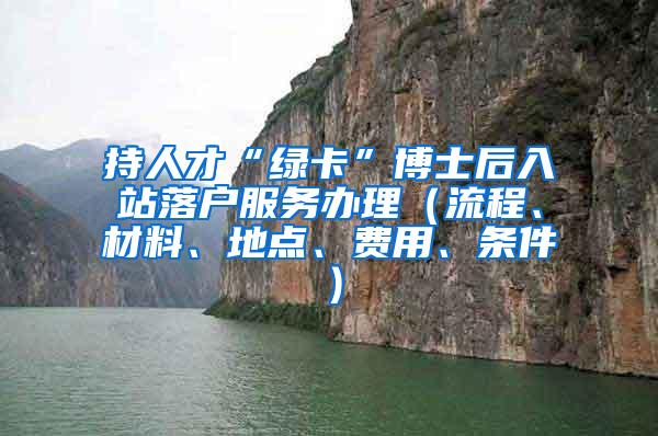 持人才“绿卡”博士后入站落户服务办理（流程、材料、地点、费用、条件）