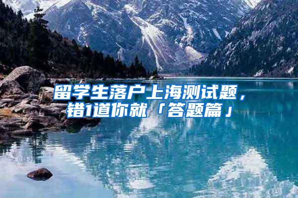 留学生落户上海测试题，错1道你就「答题篇」