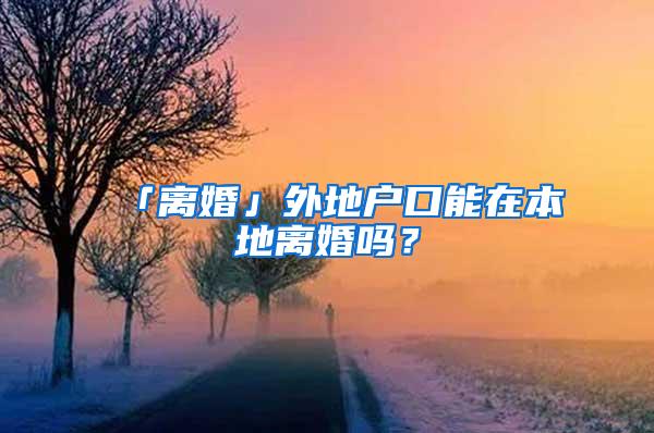 「离婚」外地户口能在本地离婚吗？