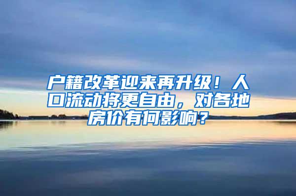 户籍改革迎来再升级！人口流动将更自由，对各地房价有何影响？