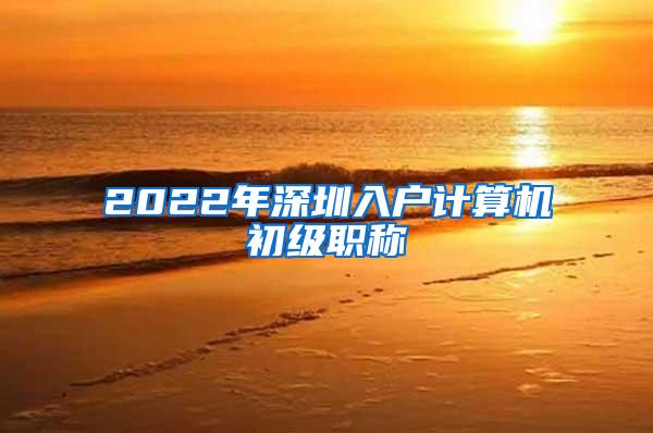 2022年深圳入户计算机初级职称