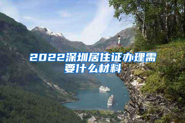 2022深圳居住证办理需要什么材料