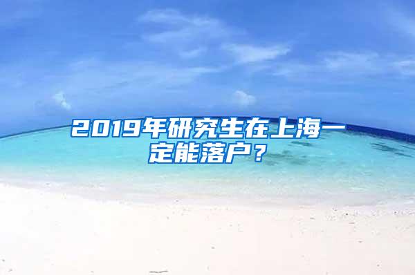 2019年研究生在上海一定能落户？