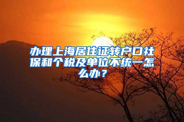 办理上海居住证转户口社保和个税及单位不统一怎么办？