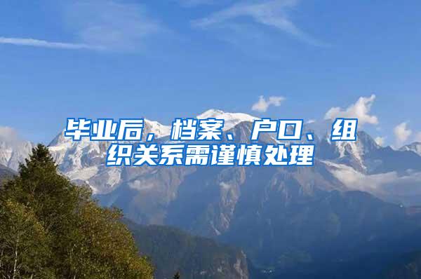 毕业后，档案、户口、组织关系需谨慎处理