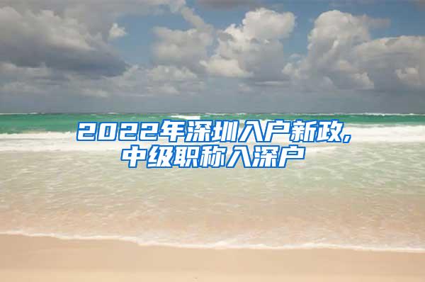 2022年深圳入户新政,中级职称入深户