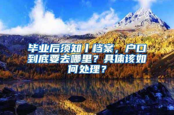 毕业后须知丨档案，户口到底要去哪里？具体该如何处理？