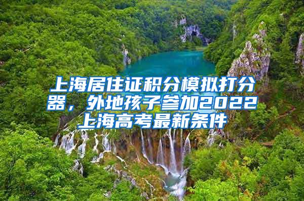 上海居住证积分模拟打分器，外地孩子参加2022上海高考最新条件