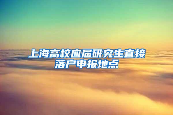 上海高校应届研究生直接落户申报地点