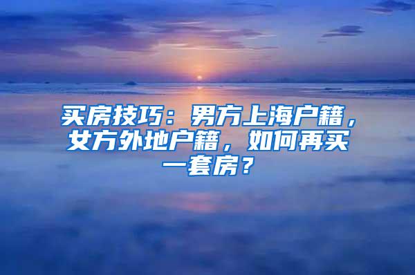 买房技巧：男方上海户籍，女方外地户籍，如何再买一套房？