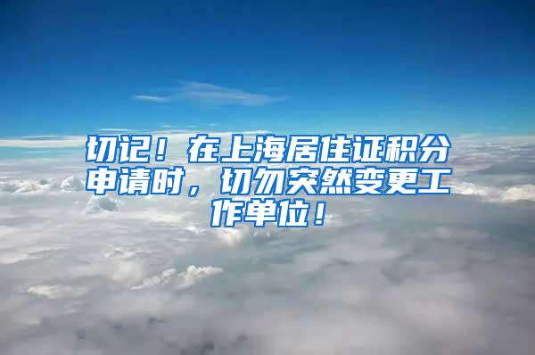 切记！在上海居住证积分申请时，切勿突然变更工作单位！