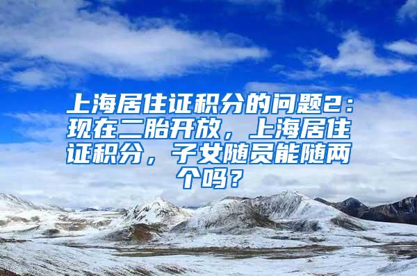 上海居住证积分的问题2：现在二胎开放，上海居住证积分，子女随员能随两个吗？