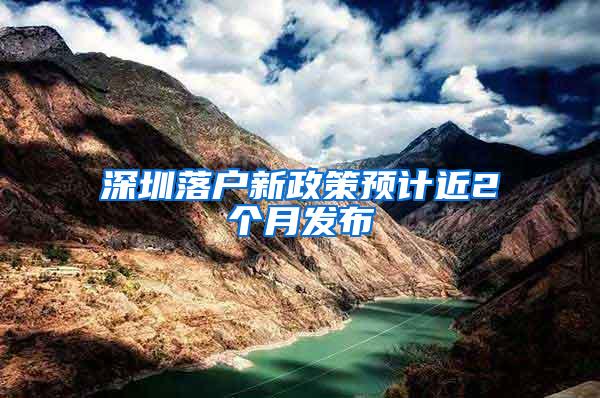 深圳落户新政策预计近2个月发布