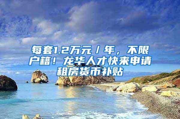 每套1.2万元／年，不限户籍！龙华人才快来申请租房货币补贴