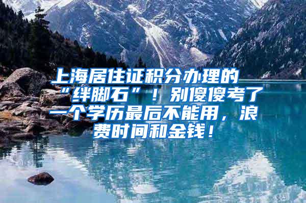 上海居住证积分办理的“绊脚石”！别傻傻考了一个学历最后不能用，浪费时间和金钱！