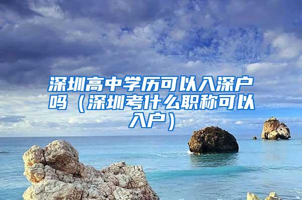 深圳高中学历可以入深户吗（深圳考什么职称可以入户）