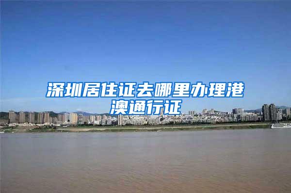 深圳居住证去哪里办理港澳通行证