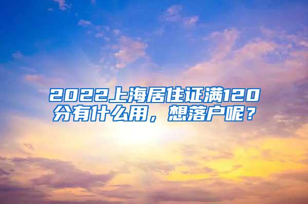 2022上海居住证满120分有什么用，想落户呢？