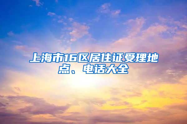 上海市16区居住证受理地点、电话大全