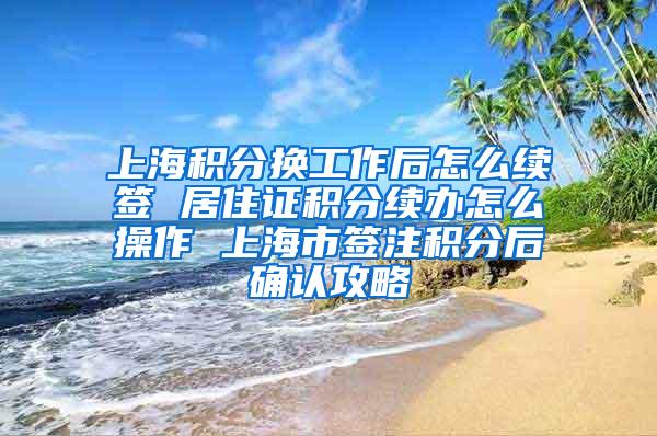 上海积分换工作后怎么续签 居住证积分续办怎么操作 上海市签注积分后确认攻略