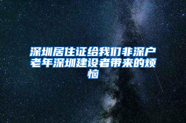 深圳居住证给我们非深户老年深圳建设者带来的烦恼