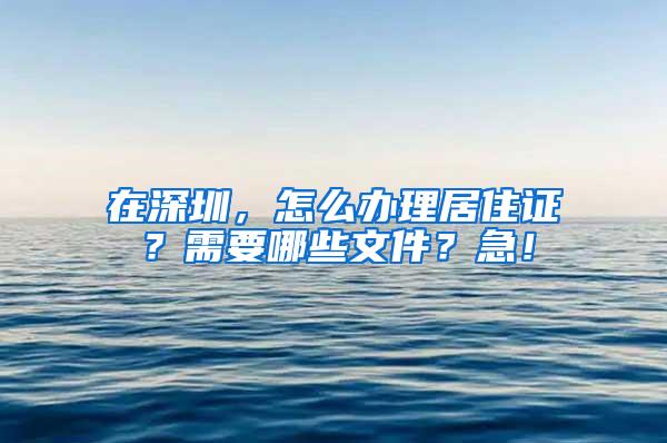 在深圳，怎么办理居住证？需要哪些文件？急！