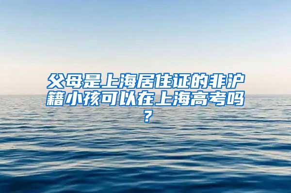 父母是上海居住证的非沪籍小孩可以在上海高考吗？