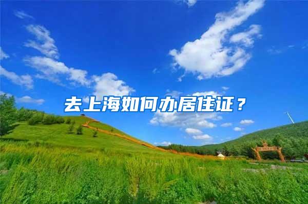 去上海如何办居住证？