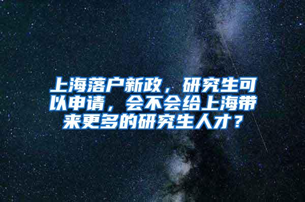 上海落户新政，研究生可以申请，会不会给上海带来更多的研究生人才？