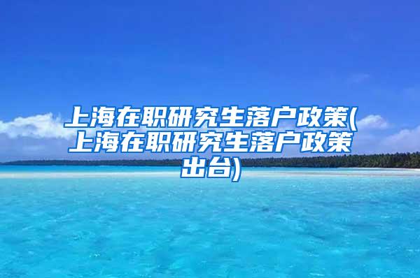 上海在职研究生落户政策(上海在职研究生落户政策出台)