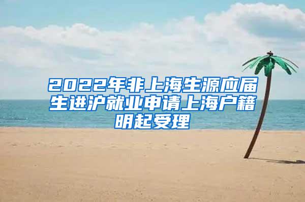 2022年非上海生源应届生进沪就业申请上海户籍明起受理