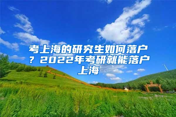 考上海的研究生如何落户？2022年考研就能落户上海