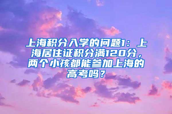 上海积分入学的问题1：上海居住证积分满120分，两个小孩都能参加上海的高考吗？