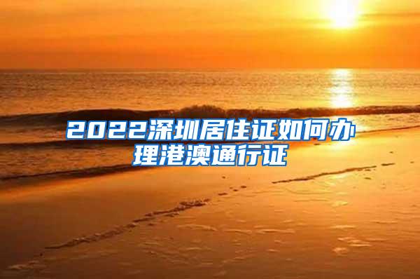 2022深圳居住证如何办理港澳通行证