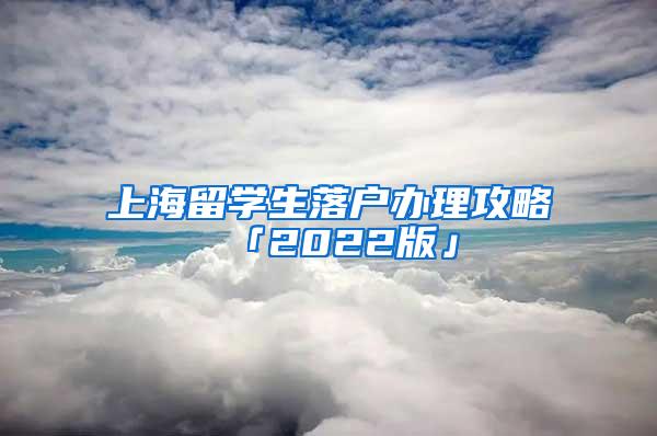 上海留学生落户办理攻略「2022版」