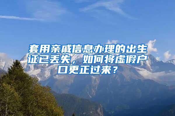 套用亲戚信息办理的出生证已丢失，如何将虚假户口更正过来？