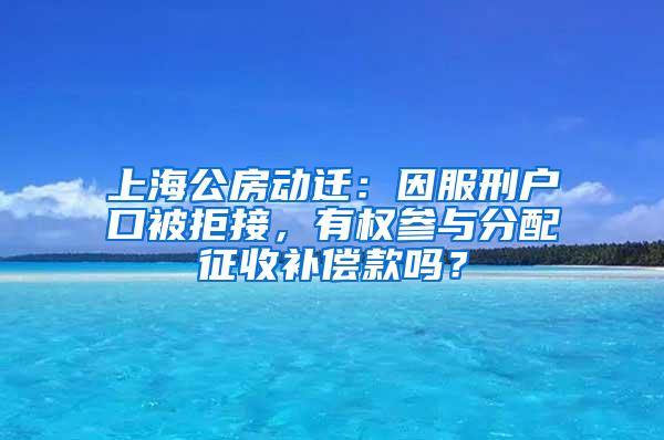 上海公房动迁：因服刑户口被拒接，有权参与分配征收补偿款吗？